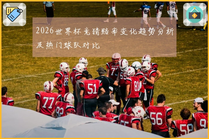2026世界杯竞猜赔率变化趋势分析及热门球队对比