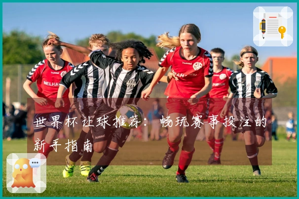 世界杯让球推荐：畅玩赛事投注的新手指南