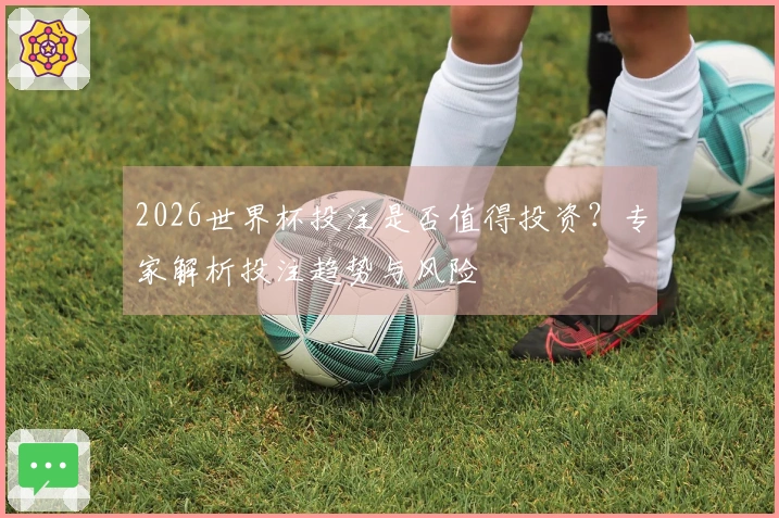 2026世界杯投注是否值得投资？专家解析投注趋势与风险