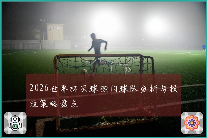 2026世界杯买球热门球队分析与投注策略盘点