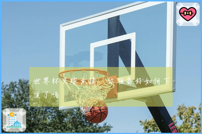 世界杯买球竞猜，你准备好如何下注了吗