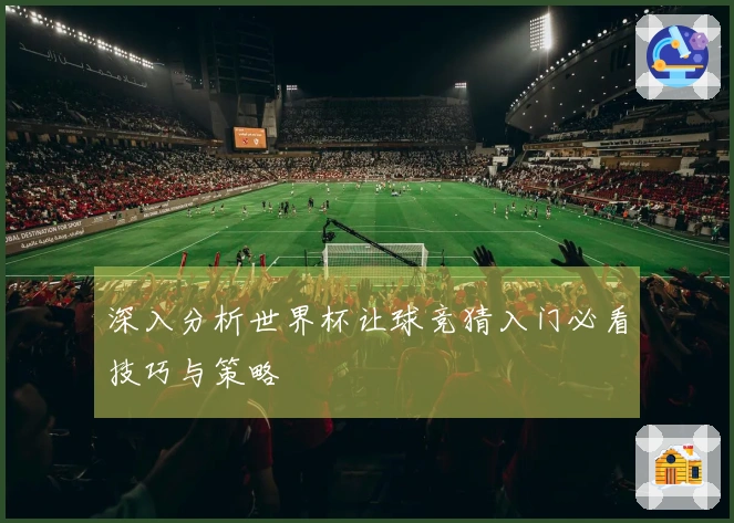 深入分析世界杯让球竞猜入门必看技巧与策略