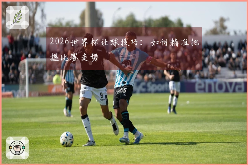 2026世界杯让球技巧：如何精准把握比赛走势