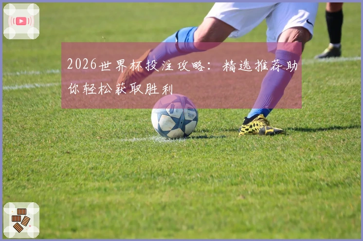 2026世界杯投注攻略：精选推荐助你轻松获取胜利
