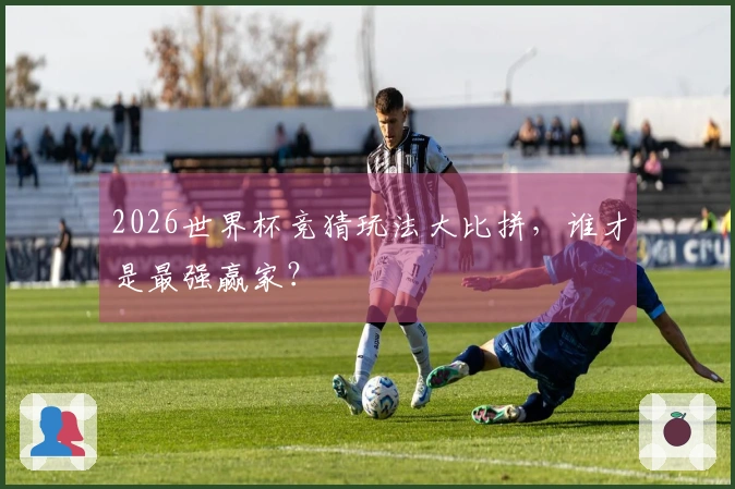 2026世界杯竞猜玩法大比拼，谁才是最强赢家？