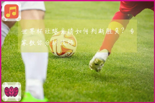世界杯让球竞猜如何判断胜负？专家教你分析技巧