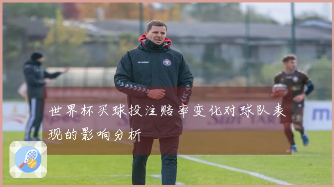 世界杯买球投注赔率变化对球队表现的影响分析
