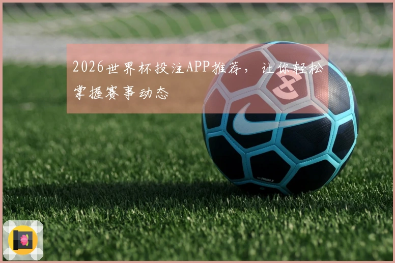 2026世界杯投注APP推荐，让你轻松掌握赛事动态