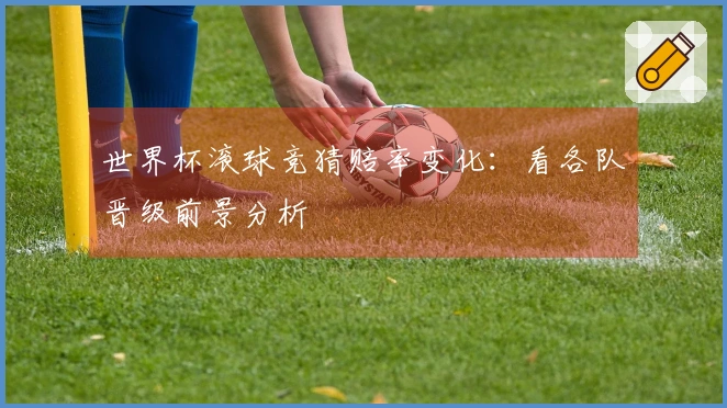 世界杯滚球竞猜赔率变化：看各队晋级前景分析