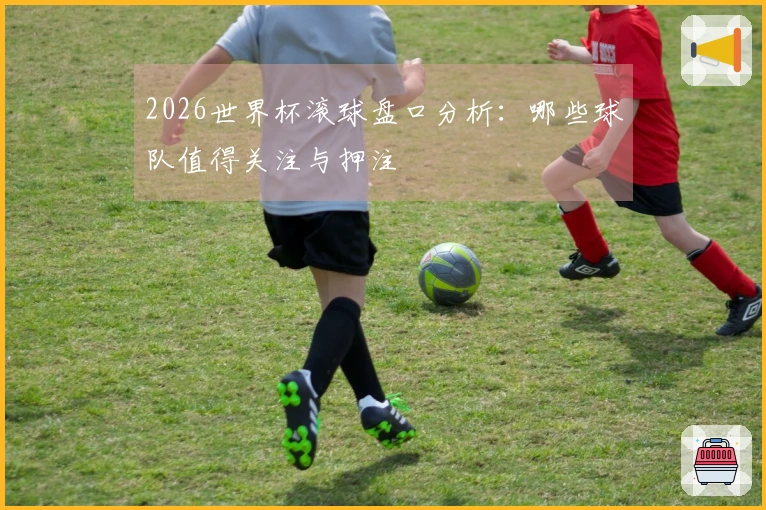 2026世界杯滚球盘口分析：哪些球队值得关注与押注
