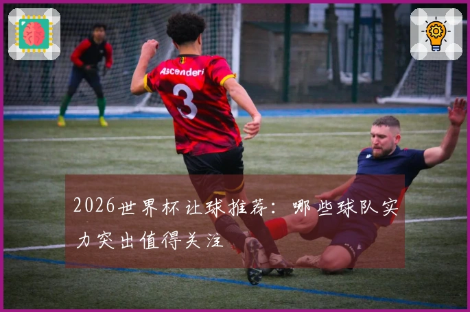 2026世界杯让球推荐：哪些球队实力突出值得关注