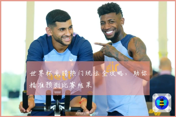世界杯竞猜热门玩法全攻略，助你精准预测比赛结果