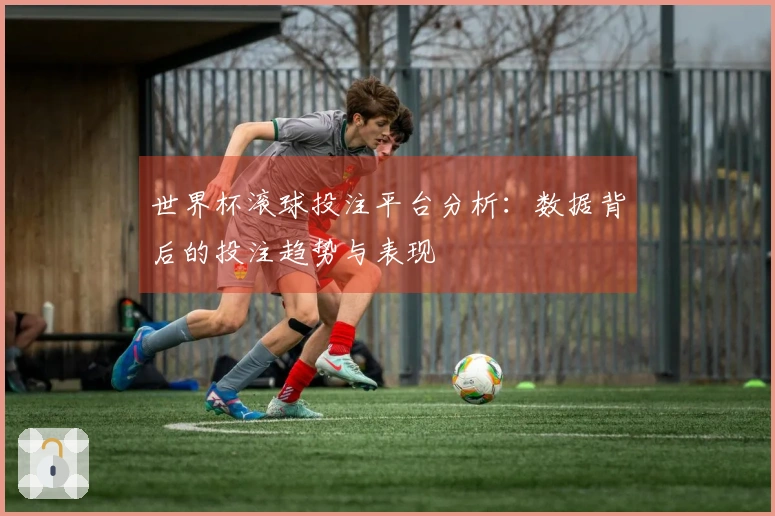世界杯滚球投注平台分析：数据背后的投注趋势与表现