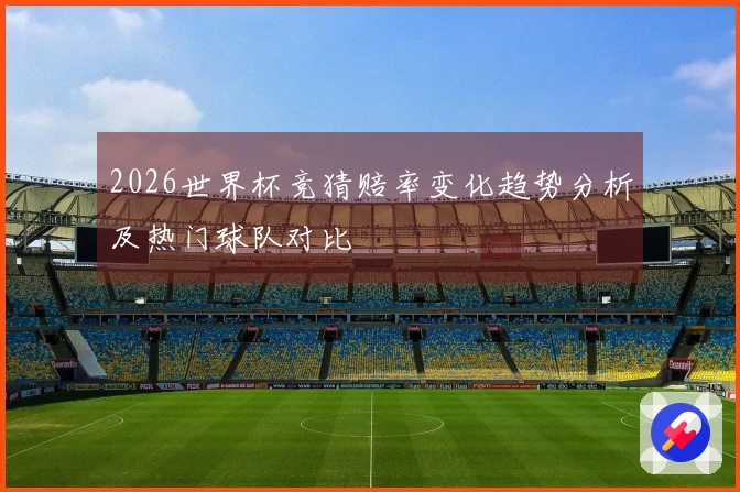 2026世界杯竞猜赔率变化趋势分析及热门球队对比