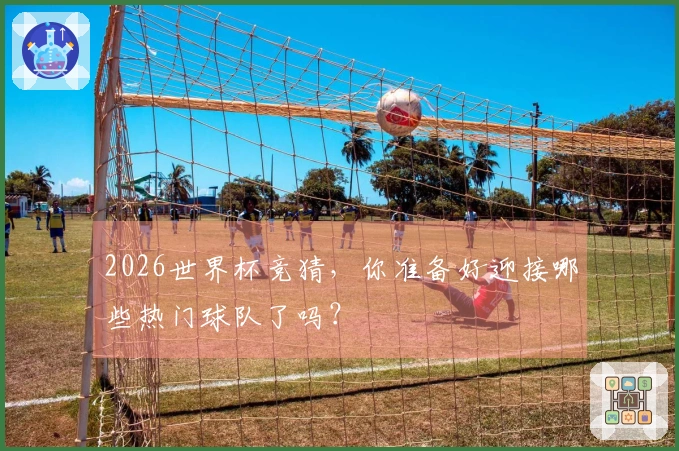 2026世界杯竞猜，你准备好迎接哪些热门球队了吗？