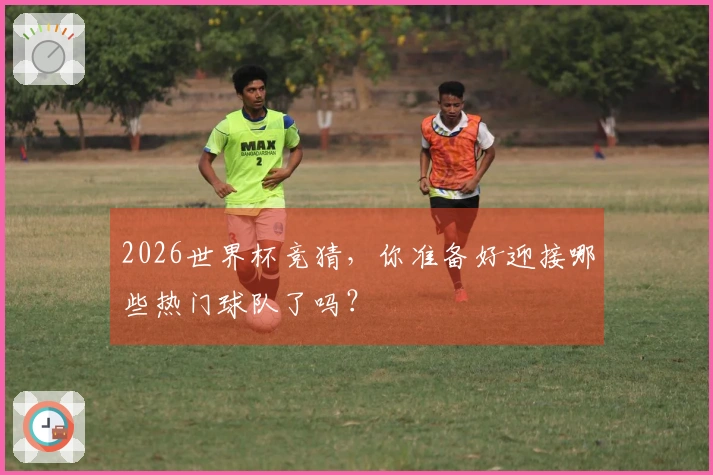 2026世界杯竞猜，你准备好迎接哪些热门球队了吗？