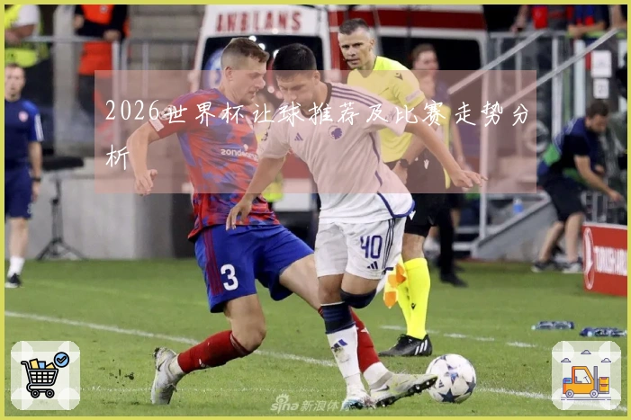 2026世界杯让球推荐及比赛走势分析