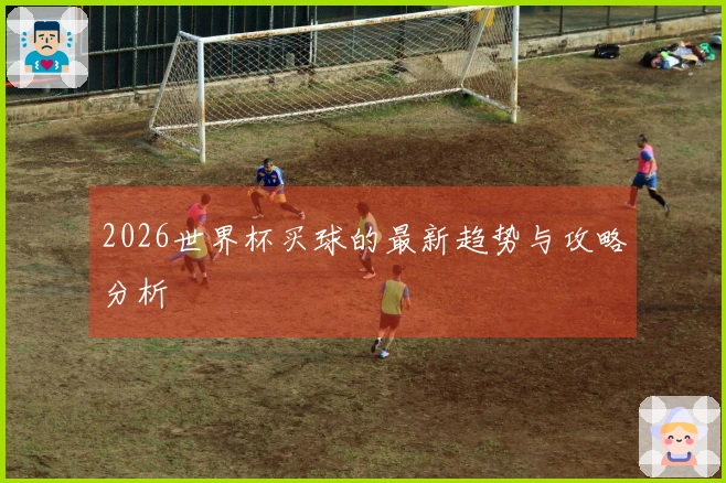 2026世界杯买球的最新趋势与攻略分析
