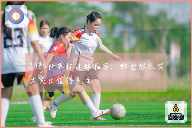 2026世界杯让球推荐：哪些球队实力突出值得关注