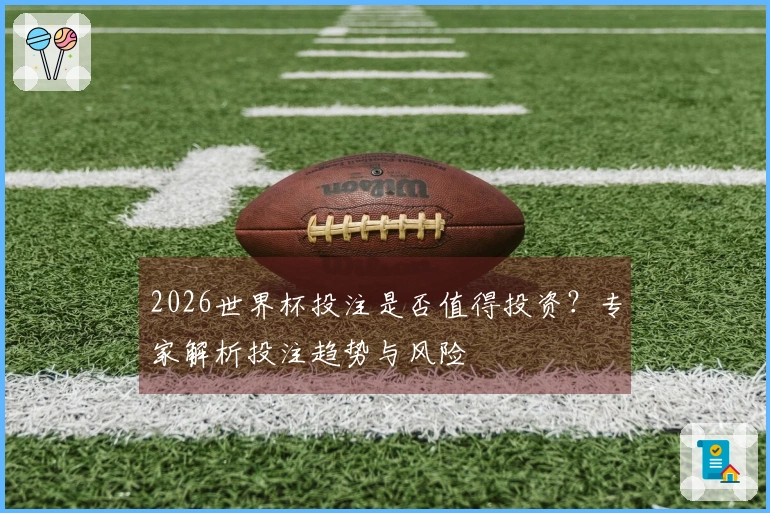 2026世界杯投注是否值得投资？专家解析投注趋势与风险