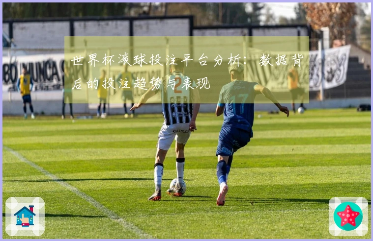 世界杯滚球投注平台分析：数据背后的投注趋势与表现