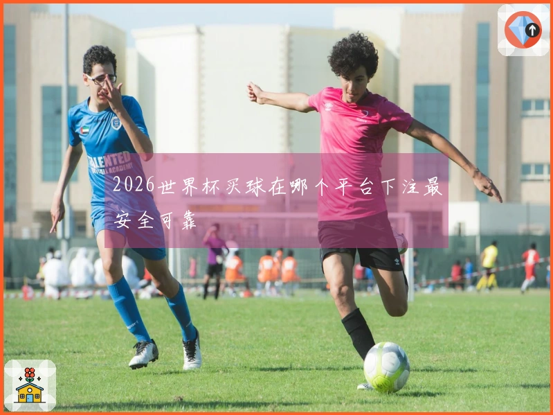 2026世界杯买球在哪个平台下注最安全可靠