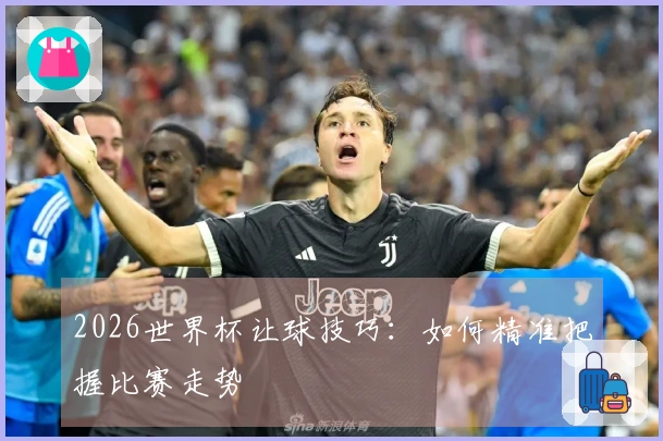 2026世界杯让球技巧：如何精准把握比赛走势
